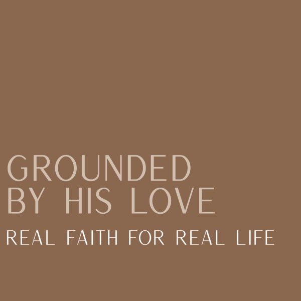Grounded by His Love: Real Faith for Real Life